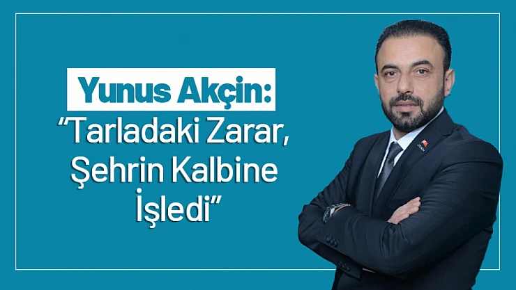 Akçin: 'Tarladaki Zarar, Şehrin Kalbine İşledi'