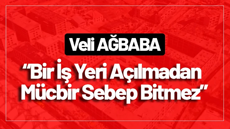 Ağbaba: 'Bir İş Yeri Açılmadan Mücbir Sebep Bitmez'
