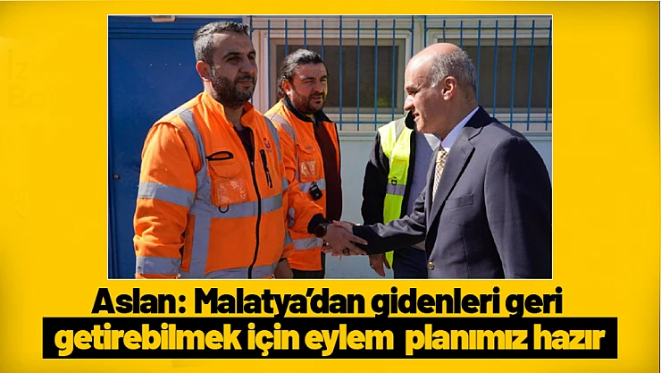 Aslan: Malatya'dan gidenleri geri getirebilmek için eylem  planımız hazır...
