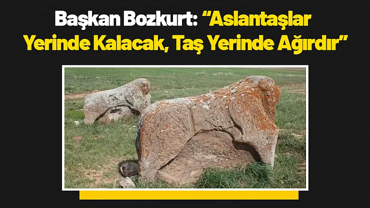 Başkan Bozkurt: 'Aslantaşlar Yerinde Kalacak, Taş Yerinde Ağırdır'