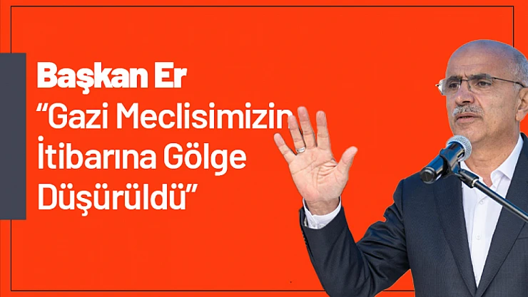 Başkan Er: 'Gazi Meclisimizin İtibarına Gölge Düşürüldü'