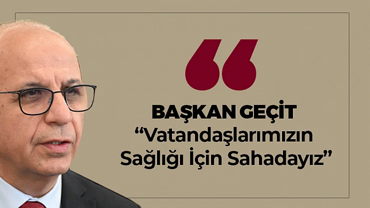 Başkan Geçit: 'Vatandaşlarımızın Sağlığı İçin Sahadayız'