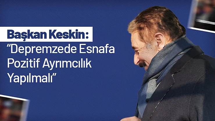 Başkan Keskin: 'Depremzede Esnafa Pozitif Ayrımcılık Yapılmalı'