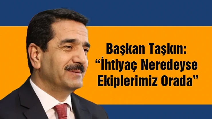 Başkan Taşkın: 'İhtiyaç Neredeyse Ekiplerimiz Orada'