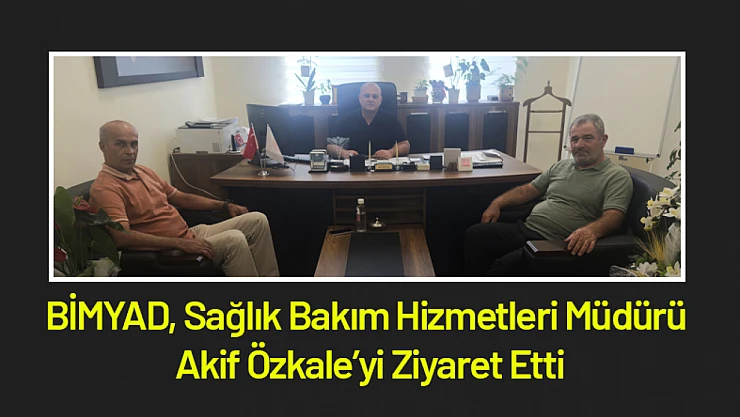 BİMYAD, Sağlık Bakım Hizmetleri Müdürü Akif Özkale'yi Ziyaret Etti