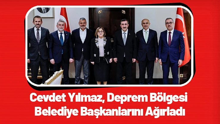 Cevdet Yılmaz, Deprem Bölgesi Belediye Başkanlarını Ağırladı