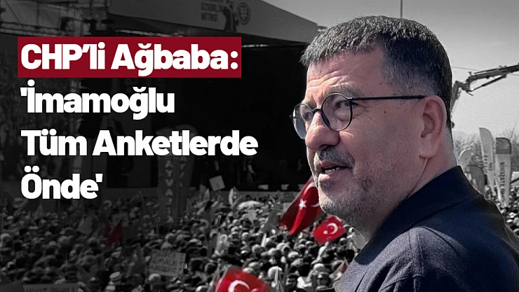 CHP'li Ağbaba: 'İmamoğlu Tüm Anketlerde Önde'