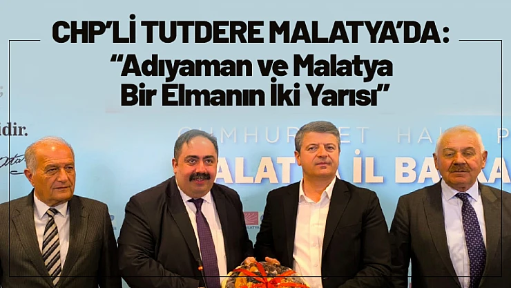 CHP'li Tutdere Malatya'da: 'Adıyaman ve Malatya Bir Elmanın İki Yarısı'