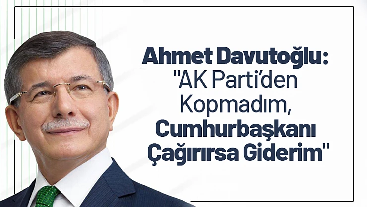 Davutoğlu: 'AK Parti'den Kopmadım, Cumhurbaşkanı Çağırırsa Giderim'