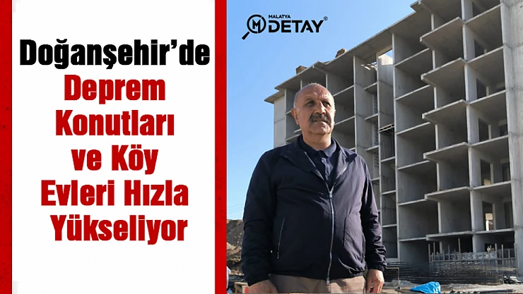 Doğanşehir'de Deprem Konutları ve Köy Evleri Hızla Yükseliyor