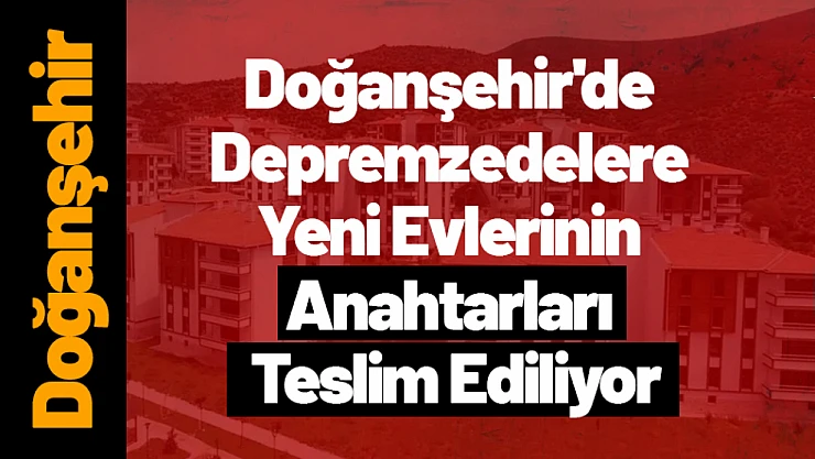 Doğanşehir'de Depremzedelere Yeni Evlerinin Anahtarları Teslim Ediliyor
