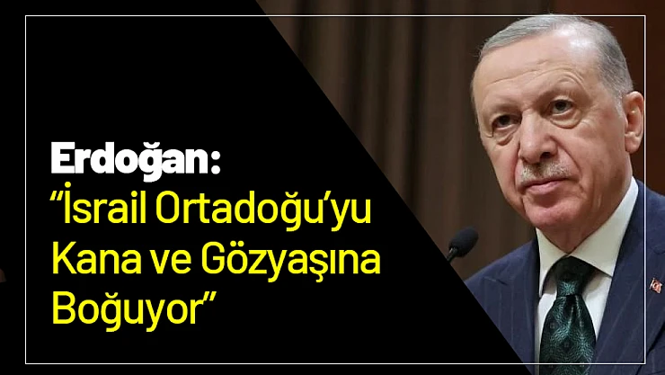 Erdoğan: İsrail Ortadoğu'yu Kana ve Gözyaşına Boğuyor