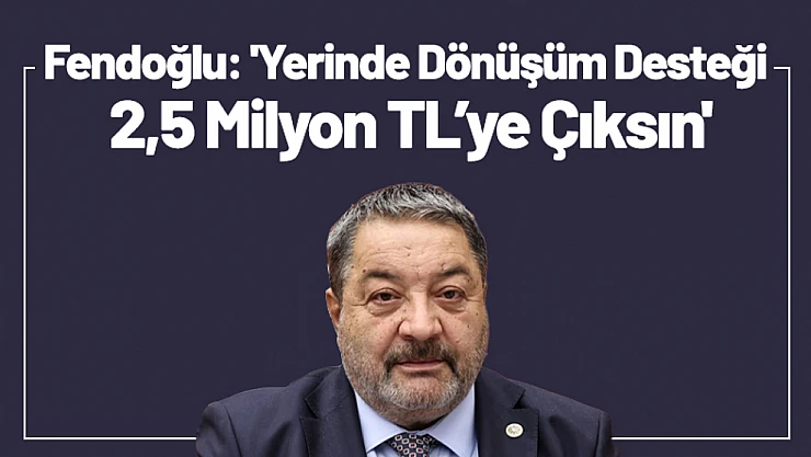 Fendoğlu: 'Yerinde Dönüşüm Desteği 2,5 Milyon TL'ye Çıksın'