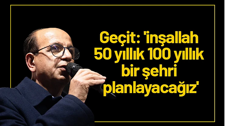 Geçit: 'inşallah 50 yıllık 100 yıllık bir şehri planlayacağız'