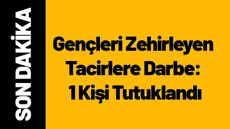 Gençleri Zehirleyen Tacirlere Darbe: 1 Kişi Tutuklandı