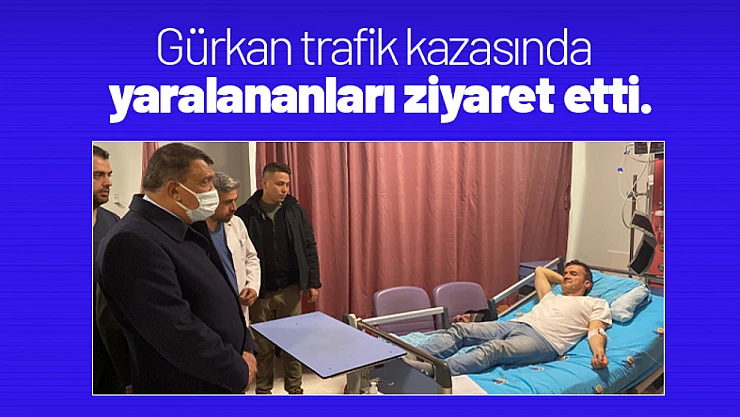 Gürkan, trafik kazasında yaralananları ziyaret etti.