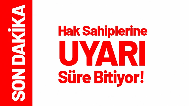 Hak Sahiplerine Uyarı: Süre Bitiyor!
