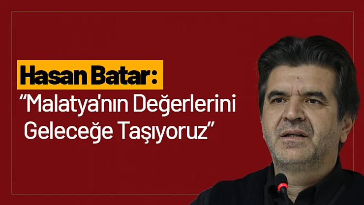 Hasan Batar: 'Malatya'nın Değerlerini Geleceğe Taşıyoruz'