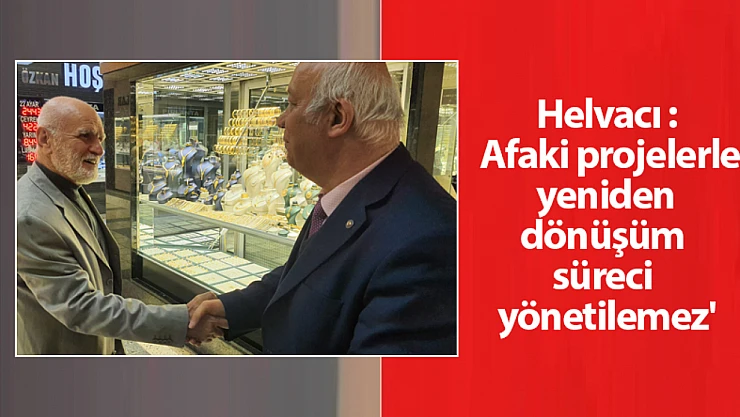 Helvacı : Afaki projelerle yeniden dönüşüm süreci yönetilemez'