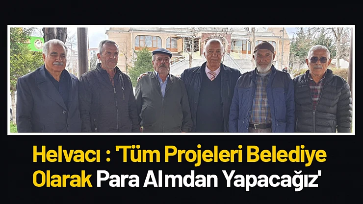 Helvacı : 'Tüm Projeleri Belediye Olarak Para Almdan Yapacağız'