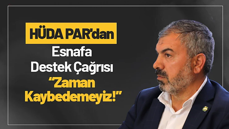 HÜDA PAR'dan Malatya Esnafına Destek Çağrısı: 'Zaman Kaybedemeyiz!'