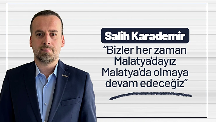 Karademir: Bizler her zaman Malatya'dayız Malatya'da olmaya devam edeceğiz...
