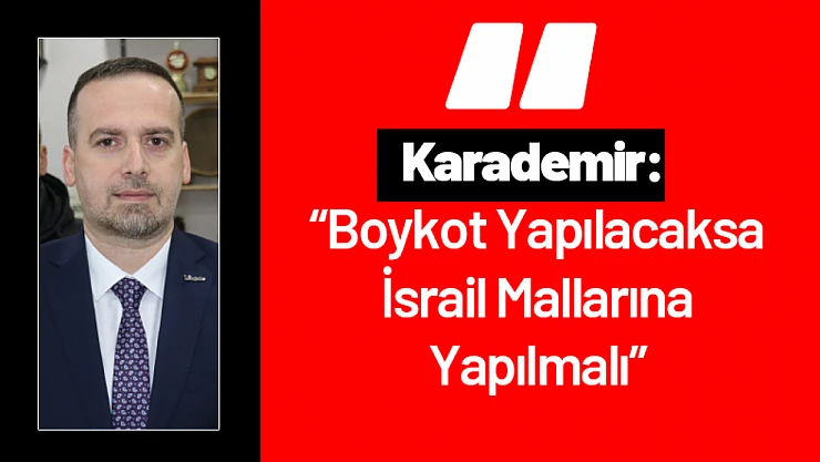 Karademir: 'Boykot Yapılacaksa İsrail Mallarına Yapılmalı'