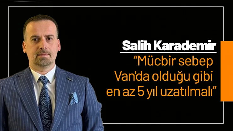 Karademir: 'Mücbir sebep Van'da olduğu gibi en az 5 yıl uzatılmalı'