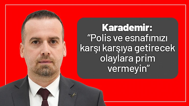 Karademir: 'Polis ve esnafımızı karşı karşıya getirecek olaylara prim vermeyin'