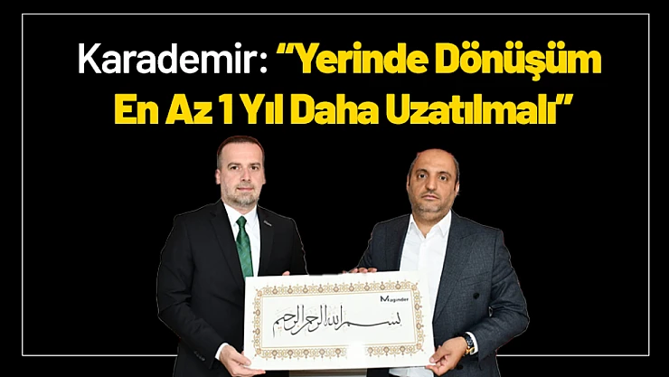 Karademir: Yerinde Dönüşüm En Az 1 Yıl Daha Uzatılmalı