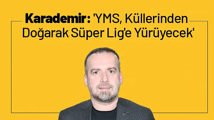 Karademir: 'YMS, Küllerinden Doğarak Süper Lig'e Yürüyecek'