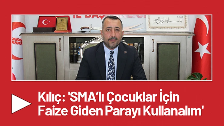 Kılıç: 'SMA'lı Çocuklar İçin Faize Giden Parayı Kullanalım'