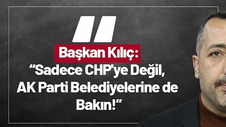 Kılıç: 'Sadece CHP'ye Değil, AK Parti Belediyelerine de Bakın!'
