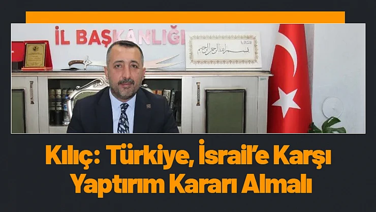 Kılıç: Türkiye, İsrail'e Karşı Yaptırım Kararı Almalı