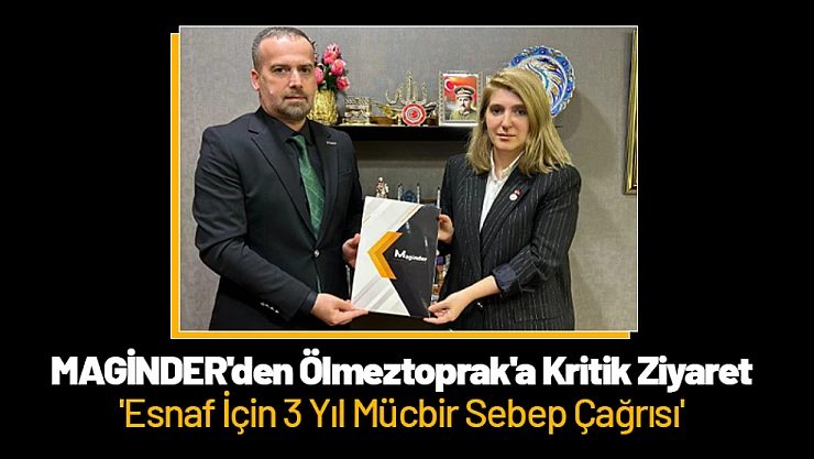 MAGİNDER'den Ölmeztoprak'a Kritik Ziyaret: 'Esnaf İçin 3 Yıl Mücbir Sebep Çağrısı'