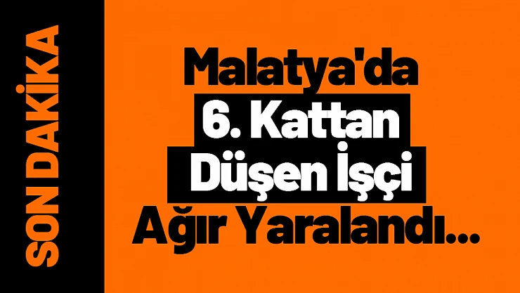Malatya'da 6. Kattan Düşen İşçi Ağır Yaralandı...