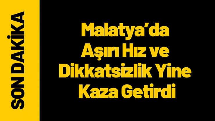 Malatya'da Aşırı Hız ve Dikkatsizlik Yine Kaza Getirdi