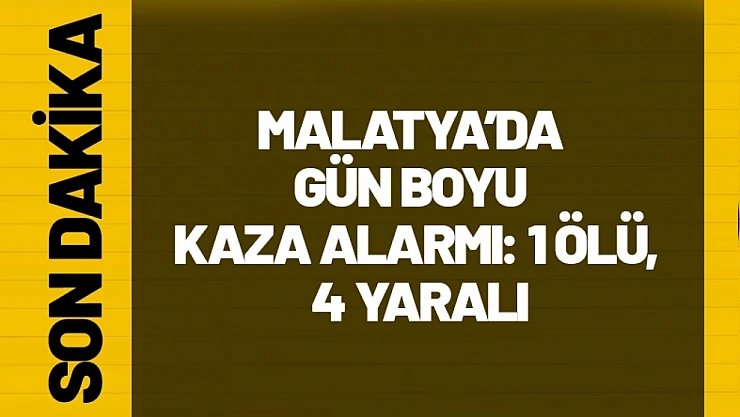 Malatya'da gün boyu kaza alarmı: 1 ölü, 4 yaralı
