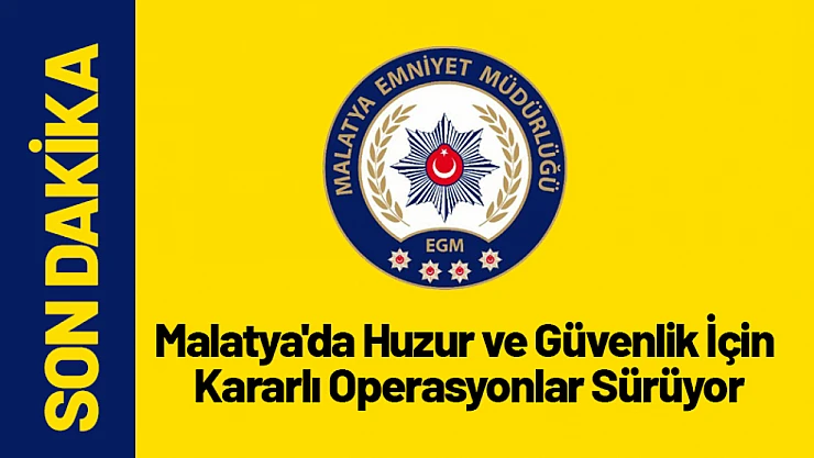 Malatya'da Huzur ve Güvenlik İçin Kararlı Operasyonlar Sürüyor