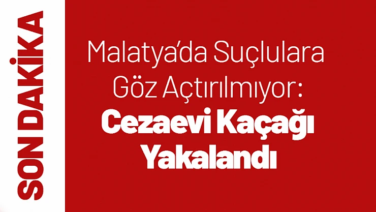 Malatya'da Suçlulara Göz Açtırılmıyor: Cezaevi Kaçağı Yakalandı
