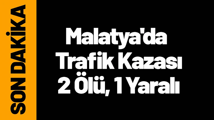 Malatya'da Trafik Kazası: 2 Ölü, 1 Yaralı