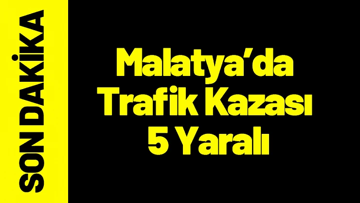 Malatya'da Trafik Kazası 5 Yaralı!