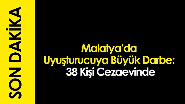 Malatya'da Uyuşturucuya Büyük Darbe: 38 Kişi Cezaevinde