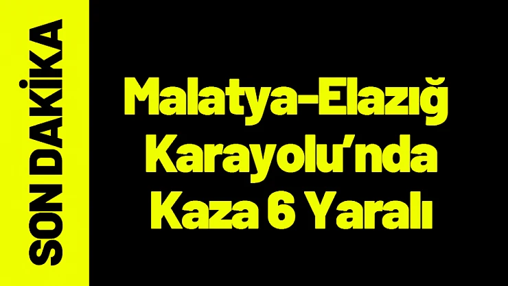 Malatya Elazığ Karayolu'nda Kaza 6 Yaralı