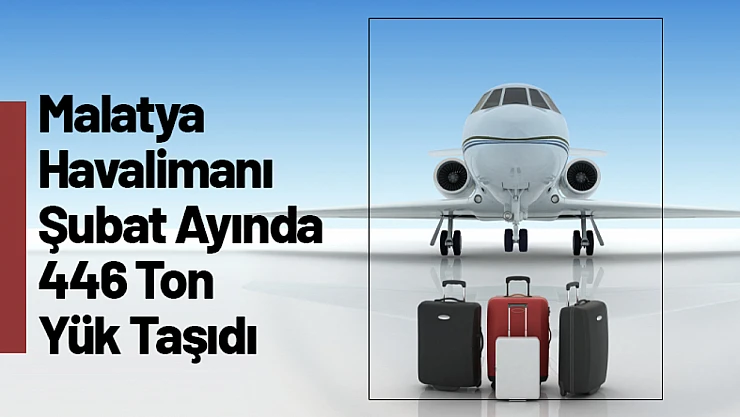 Malatya Havalimanı Şubat Ayında 446 Ton Yük Taşıdı
