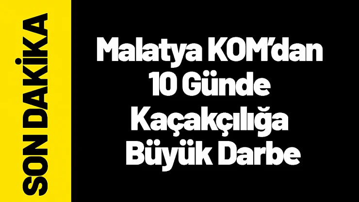 Malatya KOM'dan 10 Günde Kaçakçılığa Büyük Darbe