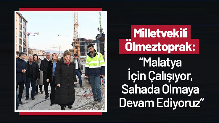 Milletvekili Ölmeztoprak: 'Malatya İçin Çalışıyor, Sahada Olmaya Devam Ediyoruz'
