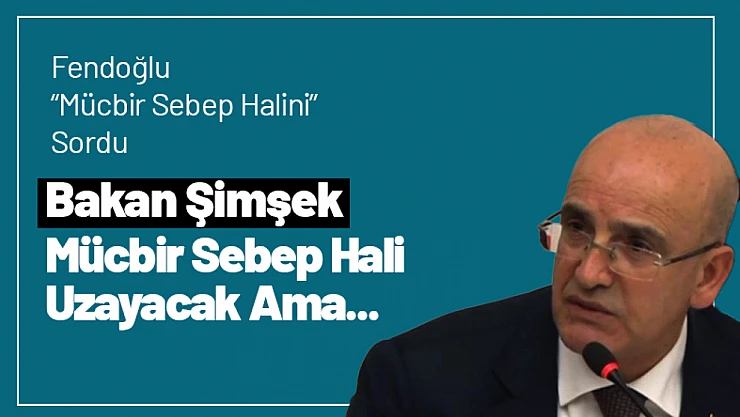 Bakan Şimşek Mücbir Sebep Hali Uzayacak Ama...