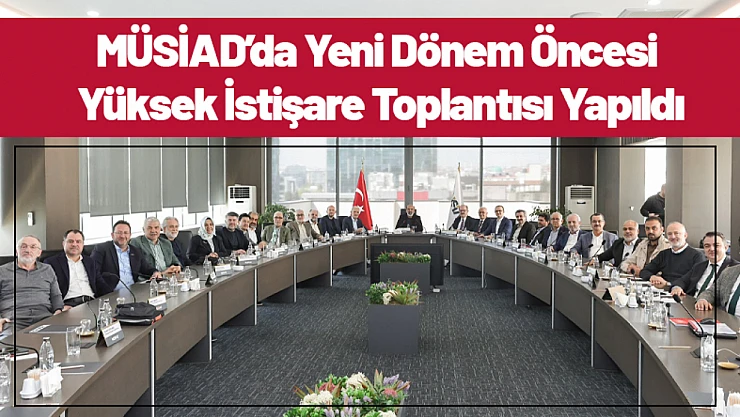 MÜSİAD'da Yeni Dönem Öncesi Yüksek İstişare Toplantısı Yapıldı
