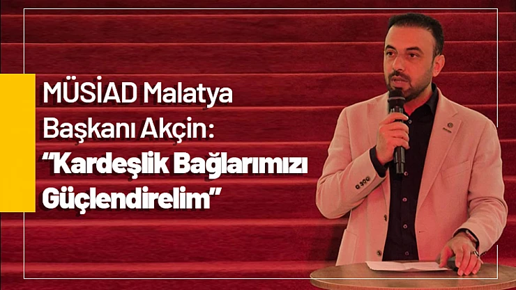MÜSİAD Malatya Başkanı Akçin: 'Kardeşlik Bağlarımızı Güçlendirelim'